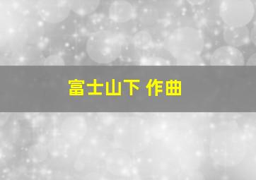 富士山下 作曲